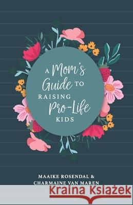 A Mom's Guide to Raising Pro-Life Kids Maaike Rosendal Charmaine Va 9781998170203 Christian Heritage Press