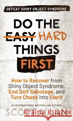 Do the Hard Things First: How to Recover From Shiny Object Syndrome, End Self-Sabotage, and Turn Chaos Into Clarity Scott Allan 9781998227150