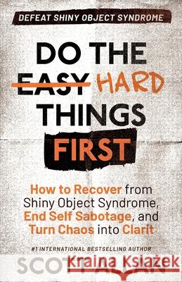 Do the Hard Things First: How to Recover From Shiny Object Syndrome, End Self-Sabotage, and Turn Chaos Into Clarity Scott Allan 9781998227167