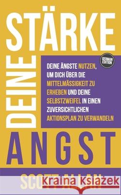 St?rke deine Angst: Deine ?ngste nutzen, um dich ?ber die Mittelm??igkeit zu erheben und deine Selbstzweifel in einen zuversichtlichen Akt Scott Allan 9781998227457 Scott Allan Publishing, LLC