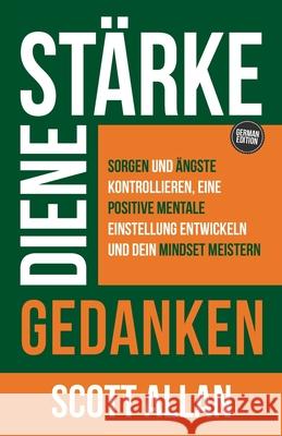St?rke deine Gedanken: Sorgen und ?ngste kontrollieren, eine positive mentale Einstellung entwickeln und dein Mindset meistern Scott Allan 9781998227792 Scott Allan Publishing, LLC