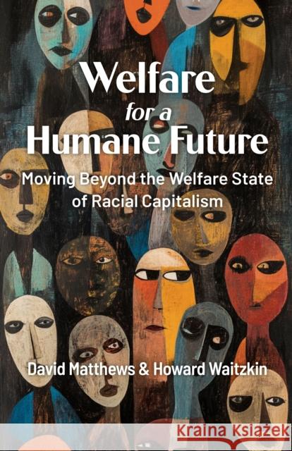 Welfare for a Humane Future: Moving Beyond the Welfare State of Racial Capitalism Howard Waitzkin 9781998309528