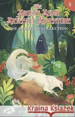 The Absent Asian Artefact Adventure (Book 5): The Creature Collection Avery Greaves 9781998343065