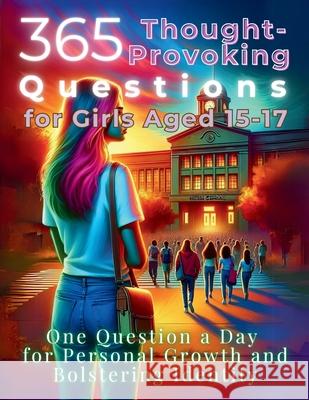 365 Thought-Provoking Questions for Girls Aged 15-17: One Question a Day for Personal Growth and Bolstering Identity Mauricio Vasquez Devon Abbruzzese Aria Capri Publishing 9781998402465 Aria Capri International Inc.