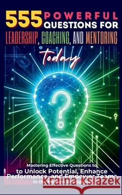 555 Powerful Questions for Leadership, Coaching, and Mentoring Today: Mastering Effective Questions to Unlock Potential, Enhance Performance, and Empo Mauricio Vasquez Be Bull Publishing 9781998402571 Aria Capri International Inc.