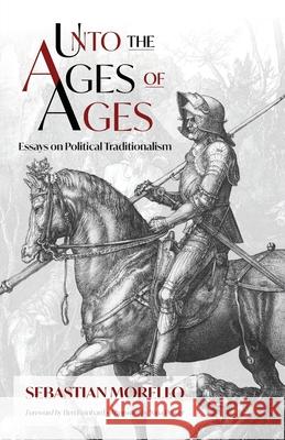 Unto the Ages of Ages: Essays on Political Traditionalism Sebastian Morello Ben Reinhard Nina Power 9781998492497