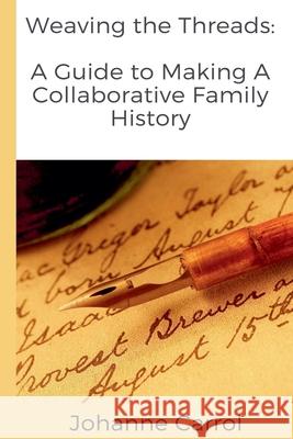 Weaving the Threads A Guide to Making A Collaborative Family History Johanne Carrol 9781998575459