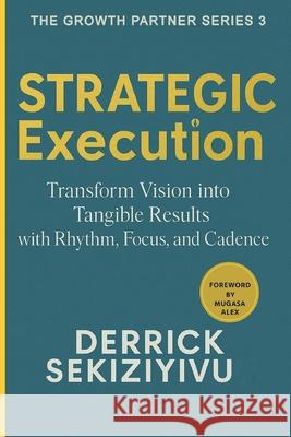 Strategic Execution: Transform Vision into Tangible Results with Rhythm, Focus, and Cadence Derrick Sekiziyivu 9781998628636 Therrid Publishers