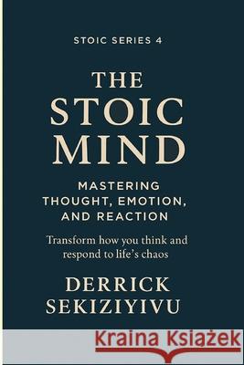 The Stoic Mind: Mastering Thought, Emotion, and Reaction Derrick Sekiziyivu 9781998628926