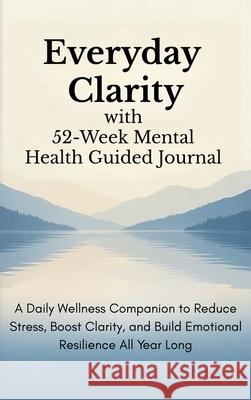 Everyday Clarity with 52-Week Mental Health Guided Journal: A Daily Wellness Companion to Reduce Stress, Boost Clarity, and Build Emotional Resilience Aria Capri Publishing Vasquez                                  Abbruzzese 9781998729593 Aria Capri International Inc.