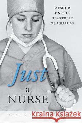 Just a Nurse: Memoir on the Heartbeat of Healing Ashley Chancellor 9781998754694