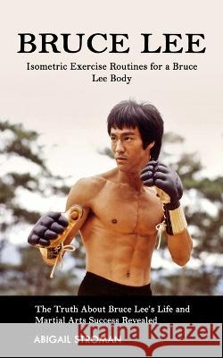 Bruce Lee: Isometric Exercise Routines for a Bruce Lee Body (The Truth About Bruce Lee\'s Life and Martial Arts Success Revealed) Abigail Stroman 9781998769049 Jordan Levy