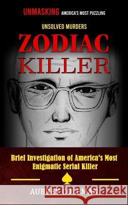 Zodiac Killer: Unmasking America\'s Most Puzzling Unsolved Murders (Brief Investigation of America\'s Most Enigmatic Serial Killer) Aubrey Coleman 9781998769131 John Kembrey