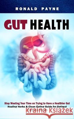 Gut Health: Stop Wasting Your Time on Trying to Have a Healthier Gut (Healing Herbs & Clean Eating Guide for Optimal Digestive Hea Ronald Payne 9781998769186 Phil Dawson