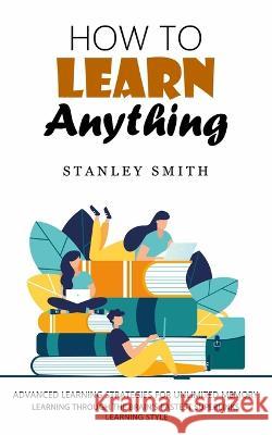 How to Learn Anything: Advanced Learning Strategies for Unlimited Memory (Learning Through the Brain\'s Fastest Superlinks Learning Style) Stanley Smith 9781998769322 Bella Frost