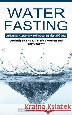 Water Fasting: Activating Autophagy and Increasing Mental Clarity (Unlocking a New Level of Self Confidence and Body Positivity) Rosalie Reulet 9781998769384 Ryan Princeton