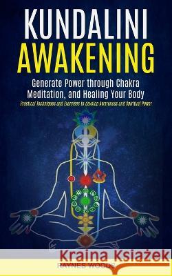 Kundalini Awakening: Generate Power Through Chakra Meditation, and Healing Your Body (Practical Techniques and Exercises to Develop Awarene Raynes Woods 9781998769513 Oliver Leish