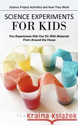 Science Experiments for Kids: Science Project Activities and How They Work (Fun Experiments Kids Can Do With Materials From Around the House) Claudia Wilson 9781998769520