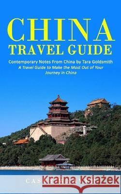 China Travel Guide: Contemporary Notes From China by Tara Goldsmith (A Travel Guide to Make the Most Out of Your Journey in China) Casey Weaver 9781998769551 Jackson Denver