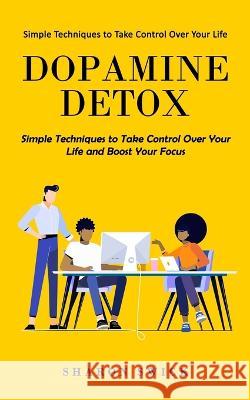 Dopamine Detox: Simple Techniques to Take Control Over Your Life (Simple Techniques to Take Control Over Your Life and Boost Your Focus) Sharon Swick 9781998769582 Phil Dawson