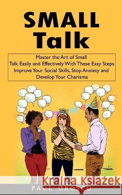 Small Talk: Master the Art of Small Talk Easily and Effectively With These Easy Steps (Improve Your Social Skills, Stop Anxiety an Paul Orosco 9781998769674 Regina Loviusher