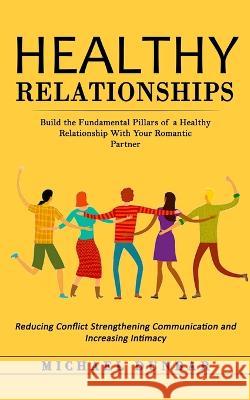 Healthy Relationships: Build the Fundamental Pillars of a Healthy Relationship With Your Romantic Partner (Reducing Conflict Strengthening Communication and Increasing Intimacy) Michael Dunbar 9781998769872 Bengion Cosalas