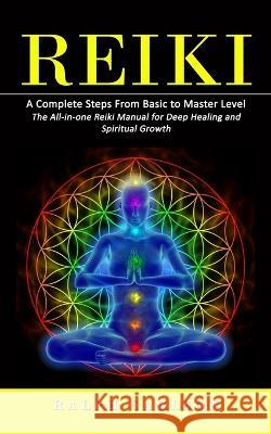 Reiki: A Complete Steps From Basic to Master Level (The All-in-one Reiki Manual for Deep Healing and Spiritual Growth) Ralph Carlson 9781998769896