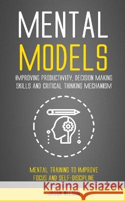 Mental Models: Improving Productivity, Decision Making Skills and Critical Thinking Mechanism (Mental Training to Improve Focus and S Jason Nelson 9781998769995