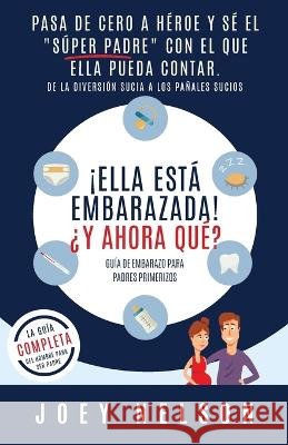 ¡Ella está embarazada! ¿Y ahora qué? Guía de embarazo para padres primerizos: Pasa de cero a héroe y sé el súper padre con el que ella pueda contar. D Nelson, Joey 9781998789009 Meyer House Press