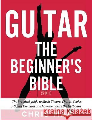 Guitar - The Beginners Bible (5 in 1): The Practical Guide to Music Theory, Chords, Scales, Guitar Exercises and How to Memorize the Fretboard Chris Mac   9781998789177 Meyer House Press