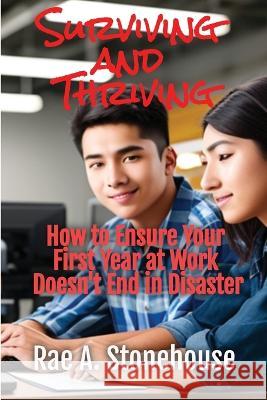 Surviving and Thriving: How to Ensure Your First Year at Work Doesn't End in Disaster Rae A Stonehouse   9781998813346 Live for Excellence Productions