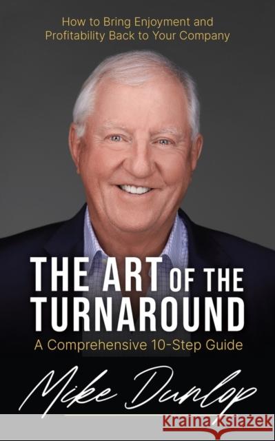 The Art of the Turnaround: A Comprehensive 10-Step Guide Mike Dunlop 9781998841158 Barlow Publishing
