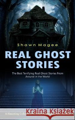 Real Ghost Stories: The Best Terrifying Real Ghost Stories From Around in the World (A Haunting Collection of True Paranormal Encounters) Shawn Magee 9781998901074