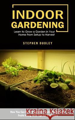 Indoor Gardening: Learn to Grow a Garden in Your Home From Setup to Harvest (How You Can Grow Vegetables Herbs Flowers and Fruits Along Stephen Dudley 9781998901111 Phil Dawson
