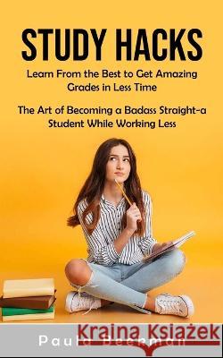Study Hacks: Learn From the Best to Get Amazing Grades in Less Time (The Art of Becoming a Badass Straight-a Student While Working Paula Beekman 9781998901180