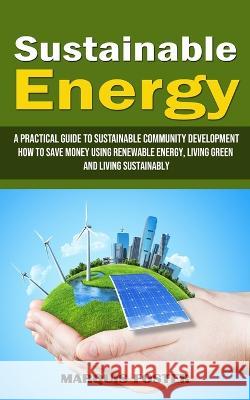 Sustainable Energy: A Practical Guide to Sustainable Community Development (How to Save Money Using Renewable Energy, Living Green and Liv Marquis Foster 9781998901302 Chris David