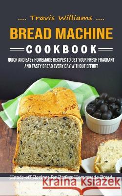 Bread Machine Cookbook: Hands-off Recipes for Perfect Homemade Bread (Quick and Easy Homemade Recipes to Get Your Fresh Fragrant and Tasty Bre Travis Williams 9781998901326