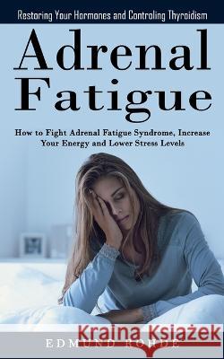 Adrenal Fatigue: Restoring Your Hormones and ControlingThyroidism (How to Fight Adrenal Fatigue Syndrome, Increase Your Energy and Lowe Edmund Rohde 9781998901371