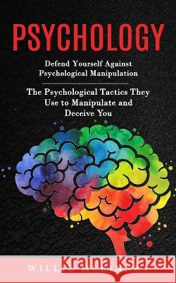 Psychology: Defend Yourself Against Psychological Manipulation (The Psychological Tactics They Use to Manipulate and Deceive You) Willie McKinney 9781998901395