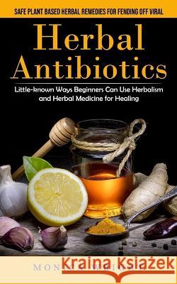 Herbal Antibiotics: Safe Plant Based Herbal Remedies for Fending Off Viral (Little-known Ways Beginners Can Use Herbalism and Herbal Medic Monica Wright 9781998901500