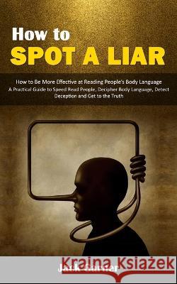 How to Spot a Liar: How to Be More Effective at Reading People\'s Body Language (A Practical Guide to Speed Read People, Decipher Body Lang Jack Garner 9781998901524 Ryan Princeton