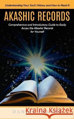 Akashic Records: Understanding Your Soul\'s History and How to Read It (A Comprehensive and Introductory Guide to Easily Access the Akas Daniel Franks 9781998901531