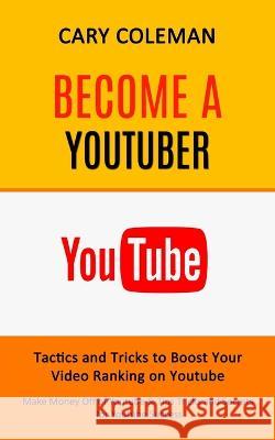 Become a Youtuber: Tactics and Tricks to Boost Your Video Ranking on Youtube (Make Money Off of Youtube& Tips Tricks and Secrets for Yout Cary Coleman 9781998901548 Jordan Levy