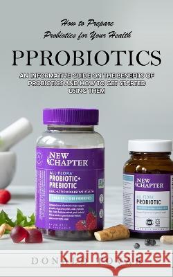 Probiotics: How to Prepare Probiotics for Your Health(An Informative Guide on the Benefits of Probiotics and How to Get Started Us Donald Tovar 9781998901555 Jessy Lindsay