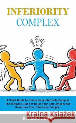 Inferiority Complex: A Short Guide to Overcoming Inferiority Complex (The Ultimate Guide to Raise Your Self-esteem and Overcome Your Inferiority Complex) Richard Binns   9781998901685 Simon Dough