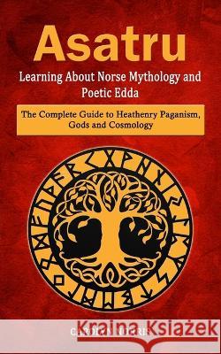 Asatru: Learning About Norse Mythology and Poetic Edda (The Complete Guide to Heathenry Paganism, Gods and Cosmology) Carolyn Norris   9781998901715 Zoe Lawson