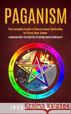 Paganism: The Complete Guide to Nature-based Spirituality for Every New Seeker (Learn and Apply the Practice of Nature-based Spirituality) Jesse Wheeler   9781998901722 Ryan Princeton