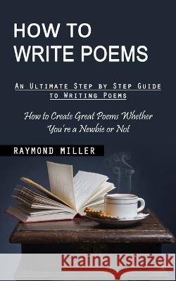 How to Write Poems: An Ultimate Step by Step Guide to Writing Poems (How to Create Great Poems Whether You're a Newbie or Not) Raymond Miller   9781998901739 Jessy Lindsay