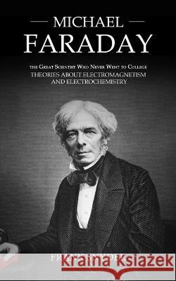 Michael Faraday: The Great Scientist Who Never Went to College (Theories about Electromagnetism and Electrochemistry) Frank Snyder 9781998901753 Darby Connor