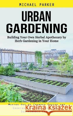 Urban Gardening: Building Your Own Herbal Apothecary by Herb Gardening in Your Home (Making Use of Cramped Spaces and Growing Your Own Michael Parker 9781998901838 John Kembrey